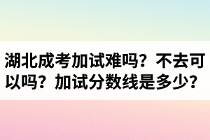 湖北成人高考加試難嗎？不去可以嗎？加試分?jǐn)?shù)線是多少？