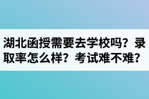 湖北成考函授需要去學(xué)校嗎？函授錄取率怎么樣？考試難不難？