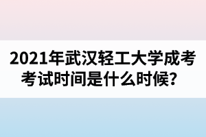2021年武漢輕工大學(xué)成人高考考試時(shí)間是什么時(shí)候？