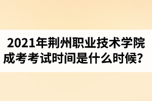 2021年荊州職業(yè)技術學院成人高考考試時間是什么時候？