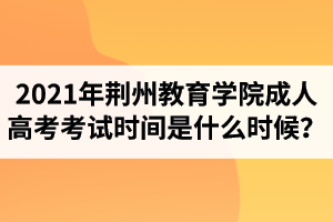 2021年荊州教育學(xué)院成人高考考試時(shí)間是什么時(shí)候？