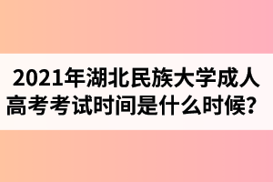 2021年湖北民族大學成人高考考試時間是什么時候？