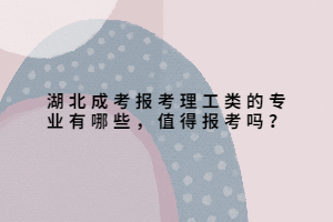 湖北成考報考理工類的專業(yè)有哪些，值得報考嗎？