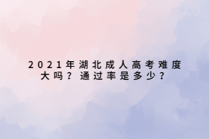 2021年湖北成人高考難度大嗎？通過率是多少？