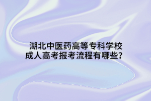 湖北中醫(yī)藥高等專科學(xué)校成人高考報(bào)考流程有哪些？