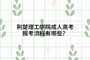荊楚理工學(xué)院成人高考報考流程有哪些？