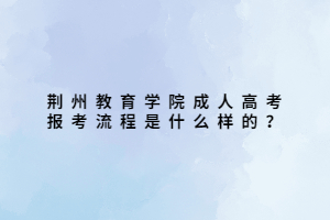 荊州教育學院成人高考報考流程是什么樣的？