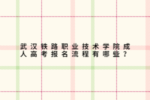 武漢鐵路職業(yè)技術(shù)學(xué)院成人高考報名流程有哪些？