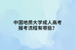 中國地質(zhì)大學(xué)成人高考報考流程有哪些？