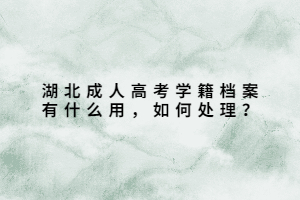 湖北成人高考學(xué)籍檔案有什么用，如何處理？