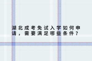 湖北成考免試入學(xué)如何申請(qǐng)，需要滿足哪些條件？