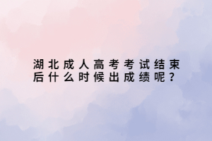 湖北成人高考考試結(jié)束后什么時候出成績呢？