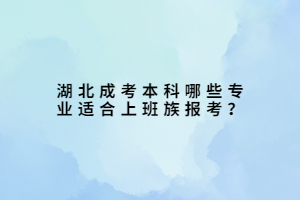 湖北成考本科哪些專業(yè)適合上班族報(bào)考？