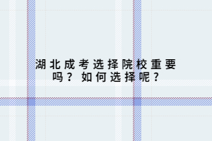 湖北成考選擇院校重要嗎？如何選擇呢?