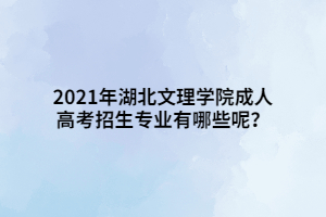 2021年湖北文理學(xué)院成人高考招生專業(yè)有哪些呢？