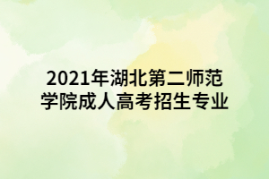 2021年湖北第二師范學院成人高考招生專業(yè)