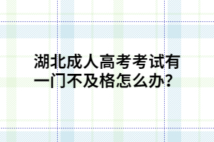 湖北成人高考考試有一門不及格怎么辦？