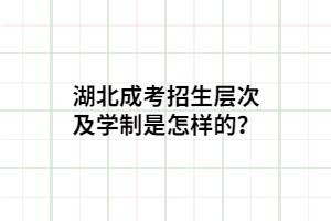 湖北成考招生層次及學制是怎樣的？