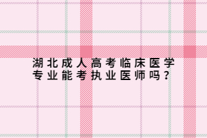 湖北成人高考臨床醫(yī)學(xué)專業(yè)能考執(zhí)業(yè)醫(yī)師嗎？
