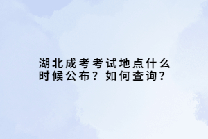 湖北成考考試地點什么時候公布？如何查詢？