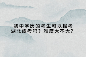 初中學(xué)歷的考生可以報考湖北成考嗎？難度大不大？