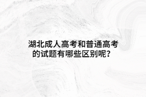 湖北成人高考和普通高考的試題有哪些區(qū)別呢？