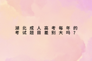 湖北成人高考每年的考試題目差別大嗎？