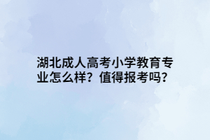 湖北成人高考小學(xué)教育專業(yè)怎么樣？值得報考嗎？