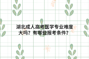 湖北成人高考醫(yī)學(xué)專業(yè)難度大嗎？有哪些報考條件？