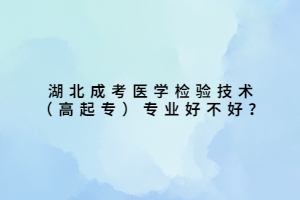 湖北成考醫(yī)學(xué)檢驗(yàn)技術(shù)（高起專）專業(yè)好不好？