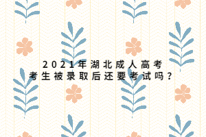 2021年湖北成人高考考生被錄取后還要考試嗎？