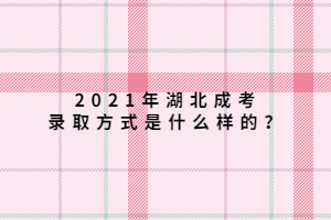 2021年湖北成考錄取方式是什么樣的？
