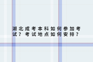 湖北成考本科如何參加考試？考試地點如何安排？