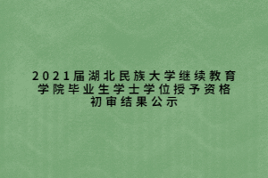 2021屆湖北民族大學(xué)繼續(xù)教育學(xué)院畢業(yè)生學(xué)士學(xué)位授予資格初審結(jié)果公示