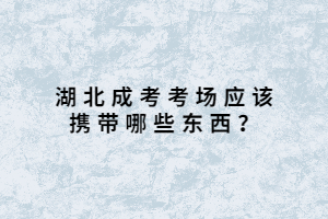 湖北成考考場(chǎng)應(yīng)該攜帶哪些東西？