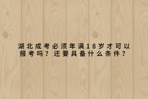 湖北成考必須年滿18歲才可以報(bào)考嗎？還要具備什么條件？