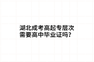 湖北成考高起專層次需要高中畢業(yè)證嗎？