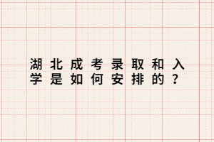 湖北成考錄取和入學(xué)是如何安排的？