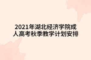 2021年湖北經(jīng)濟學(xué)院成人高考秋季教學(xué)計劃安排