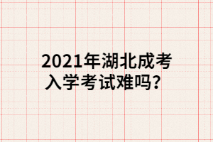 2021年湖北成考入學考試難嗎？