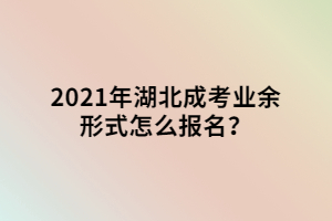 2021年湖北成考業(yè)余形式怎么報(bào)名？