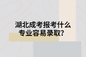 湖北成考報考什么專業(yè)容易錄取？