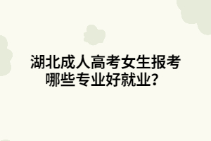 湖北成人高考女生報(bào)考哪些專業(yè)好就業(yè)？