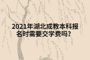 2021年湖北成教本科報名時需要交學(xué)費嗎？