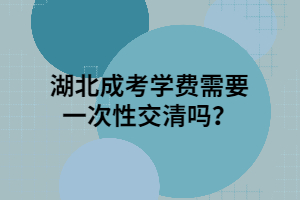 湖北成考學(xué)費(fèi)需要一次性交清嗎？