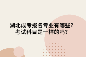 湖北成考報名專業(yè)有哪些？考試科目是一樣的嗎？
