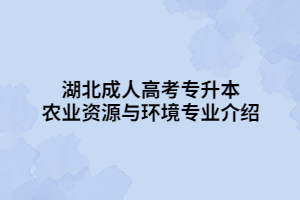 湖北成人高考專升本農業(yè)資源與環(huán)境專業(yè)介紹