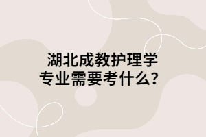 湖北成教護(hù)理學(xué)專業(yè)需要考什么？
