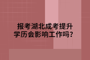 報考湖北成考提升學歷會影響工作嗎？