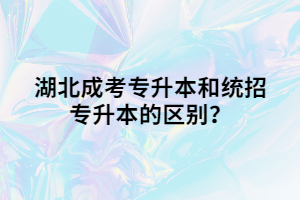 湖北成考專(zhuān)升本和統(tǒng)招專(zhuān)升本的區(qū)別？